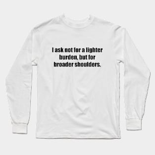 I ask not for a lighter burden, but for broader shoulders Long Sleeve T-Shirt